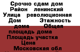 Срочно сдам дом › Район ­ ленинский › Улица ­ революционная › Дом ­ 185 › Этажность дома ­ 2 › Общая площадь дома ­ 160 › Площадь участка ­ 7 › Цена ­ 5 000 - Московская обл. Недвижимость » Дома, коттеджи, дачи аренда   